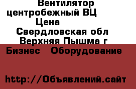 Вентилятор центробежный ВЦ4-75-10 › Цена ­ 65 000 - Свердловская обл., Верхняя Пышма г. Бизнес » Оборудование   